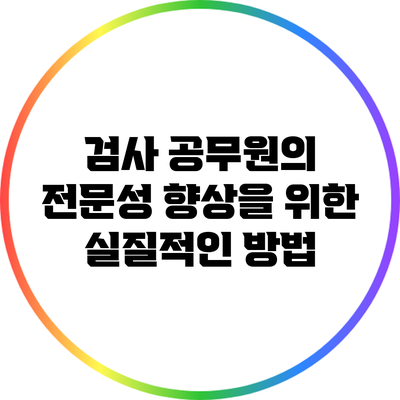 검사 공무원의 전문성 향상을 위한 실질적인 방법