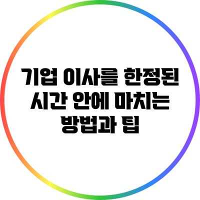 기업 이사를 한정된 시간 안에 마치는 방법과 팁