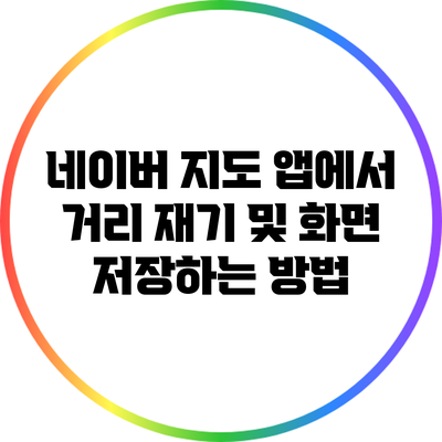 네이버 지도 앱에서 거리 재기 및 화면 저장하는 방법