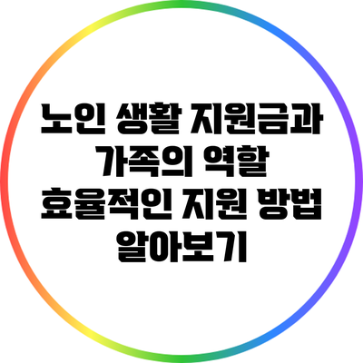 노인 생활 지원금과 가족의 역할: 효율적인 지원 방법 알아보기