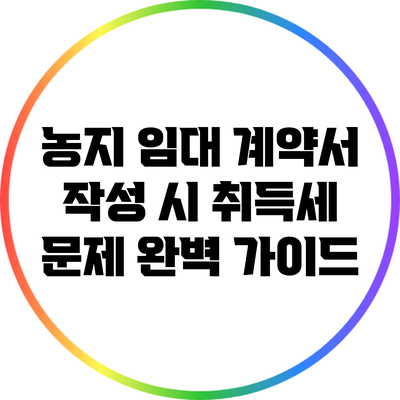 농지 임대 계약서 작성 시 취득세 문제 완벽 가이드