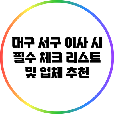 대구 서구 이사 시 필수 체크 리스트 및 업체 추천