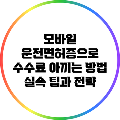 모바일 운전면허증으로 수수료 아끼는 방법: 실속 팁과 전략