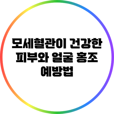 모세혈관이 건강한 피부와 얼굴 홍조 예방법