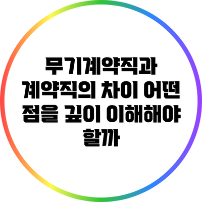 무기계약직과 계약직의 차이: 어떤 점을 깊이 이해해야 할까?