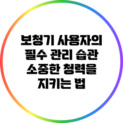 보청기 사용자의 필수 관리 습관: 소중한 청력을 지키는 법