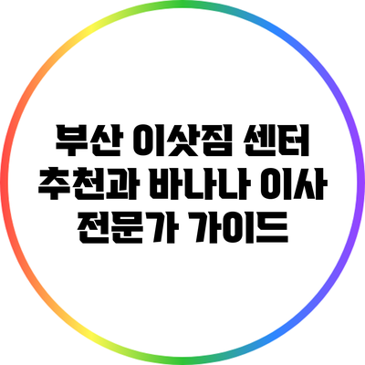부산 이삿짐 센터 추천과 바나나 이사 전문가 가이드