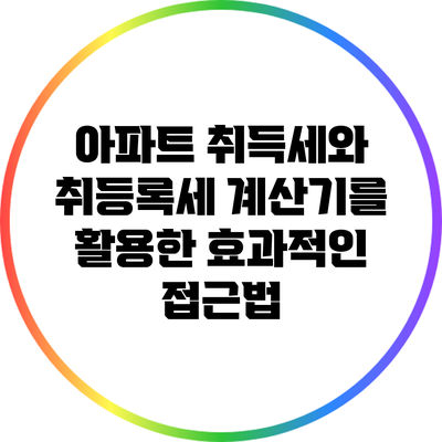 아파트 취득세와 취등록세 계산기를 활용한 효과적인 접근법