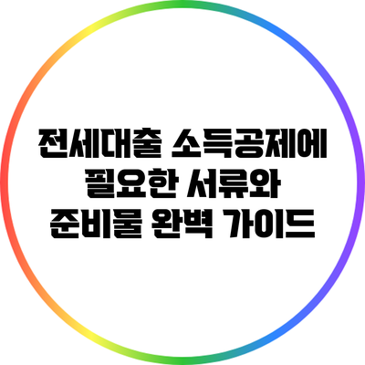 전세대출 소득공제에 필요한 서류와 준비물 완벽 가이드