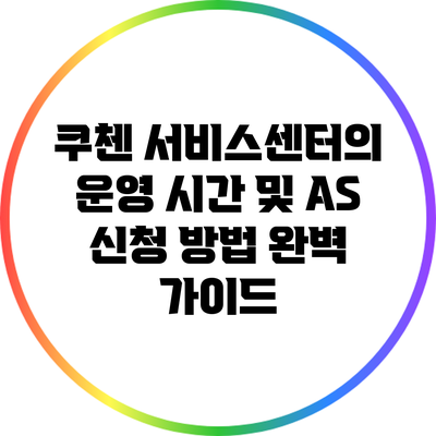 쿠첸 서비스센터의 운영 시간 및 A/S 신청 방법 완벽 가이드