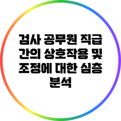 검사 공무원 직급 간의 상호작용 및 조정에 대한 심층 분석