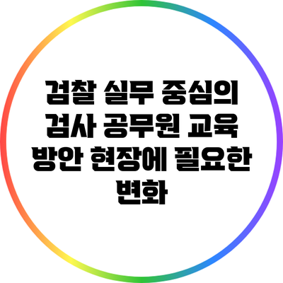 검찰 실무 중심의 검사 공무원 교육 방안: 현장에 필요한 변화