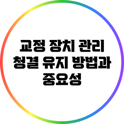 교정 장치 관리: 청결 유지 방법과 중요성
