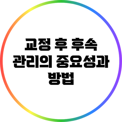 교정 후 후속 관리의 중요성과 방법