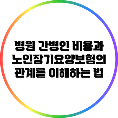 병원 간병인 비용과 노인장기요양보험의 관계를 이해하는 법