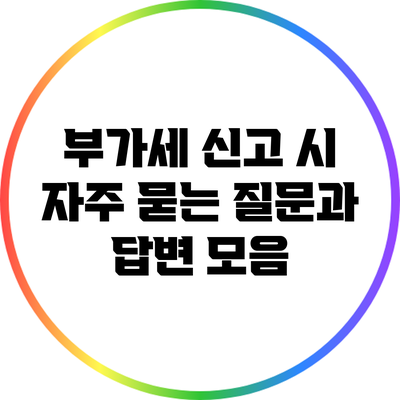 부가세 신고 시 자주 묻는 질문과 답변 모음