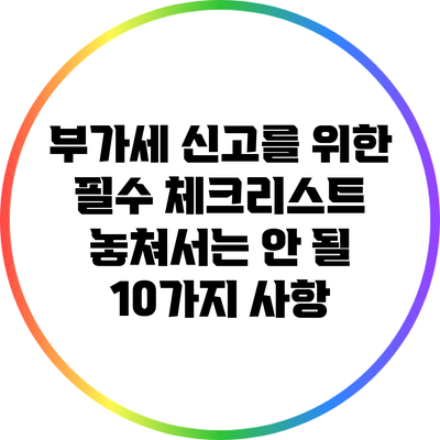 부가세 신고를 위한 필수 체크리스트: 놓쳐서는 안 될 10가지 사항