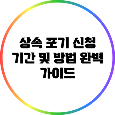 상속 포기 신청 기간 및 방법: 완벽 가이드