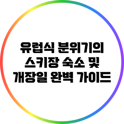 유럽식 분위기의 스키장 숙소 및 개장일 완벽 가이드