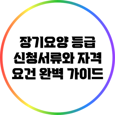 장기요양 등급 신청서류와 자격 요건 완벽 가이드