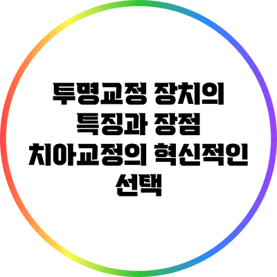 투명교정 장치의 특징과 장점: 치아교정의 혁신적인 선택