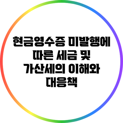 현금영수증 미발행에 따른 세금 및 가산세의 이해와 대응책
