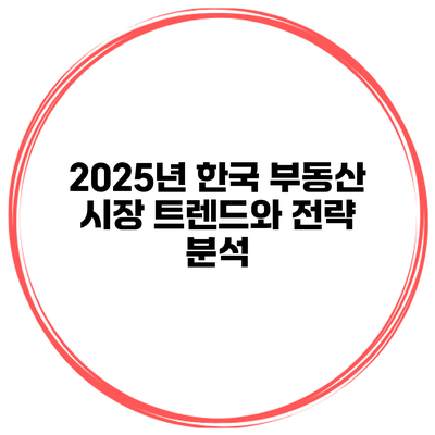 2025년 한국 부동산 시장 트렌드와 전략 분석
